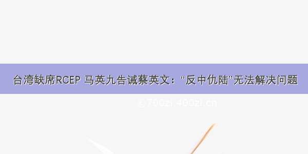 台湾缺席RCEP 马英九告诫蔡英文：“反中仇陆”无法解决问题