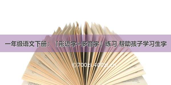 一年级语文下册：「形近字+多音字」练习 帮助孩子学习生字