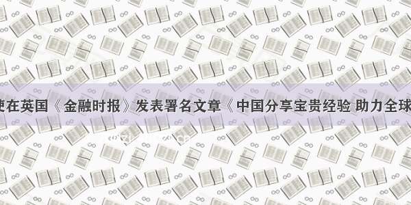 刘晓明大使在英国《金融时报》发表署名文章《中国分享宝贵经验 助力全球战胜疫情》