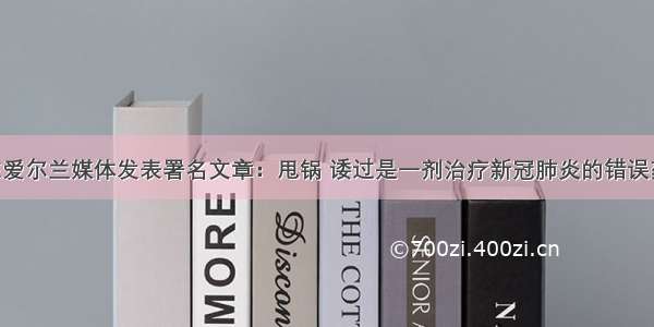 中国大使在爱尔兰媒体发表署名文章：甩锅 诿过是一剂治疗新冠肺炎的错误药方 危害不