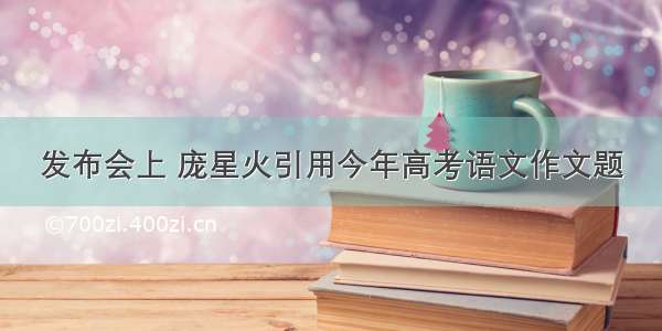 发布会上 庞星火引用今年高考语文作文题