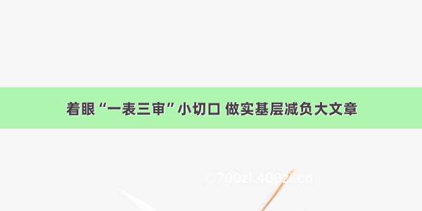 着眼“一表三审”小切口 做实基层减负大文章