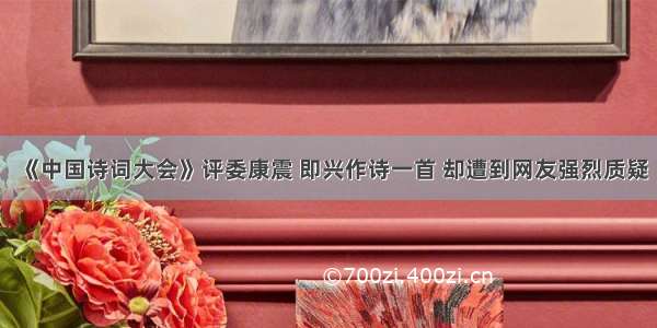 《中国诗词大会》评委康震 即兴作诗一首 却遭到网友强烈质疑