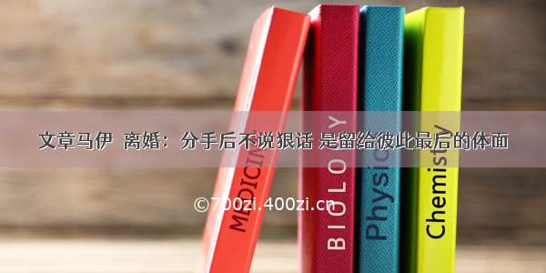 文章马伊琍离婚：分手后不说狠话 是留给彼此最后的体面