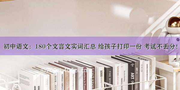 初中语文：180个文言文实词汇总 给孩子打印一份 考试不丢分！