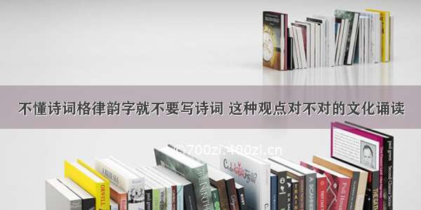 不懂诗词格律韵字就不要写诗词 这种观点对不对的文化诵读