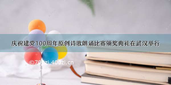 庆祝建党100周年原创诗歌朗诵比赛颁奖典礼在武汉举行