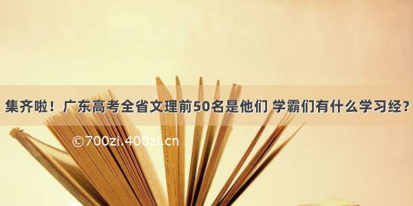 集齐啦！广东高考全省文理前50名是他们 学霸们有什么学习经？