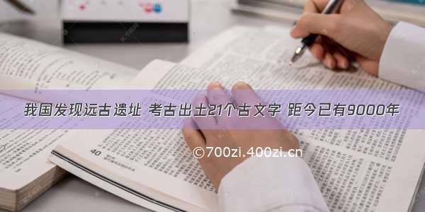 我国发现远古遗址 考古出土21个古文字 距今已有9000年