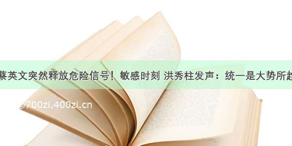 蔡英文突然释放危险信号！敏感时刻 洪秀柱发声：统一是大势所趋