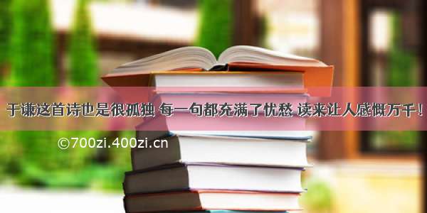 于谦这首诗也是很孤独 每一句都充满了忧愁 读来让人感慨万千！