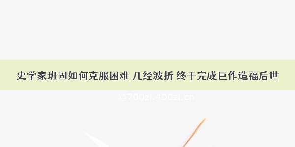 史学家班固如何克服困难 几经波折 终于完成巨作造福后世