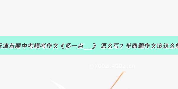 天津东丽中考模考作文《多一点__》 怎么写？半命题作文该这么解