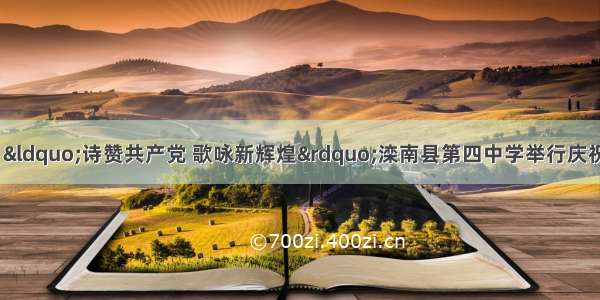 【唐山与党同行】“诗赞共产党 歌咏新辉煌”滦南县第四中学举行庆祝中国共产党建党10