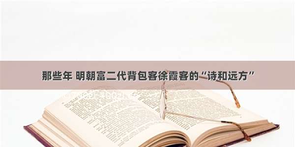 那些年 明朝富二代背包客徐霞客的“诗和远方”