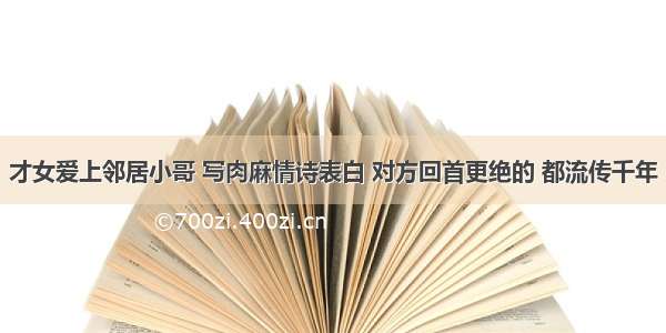 才女爱上邻居小哥 写肉麻情诗表白 对方回首更绝的 都流传千年