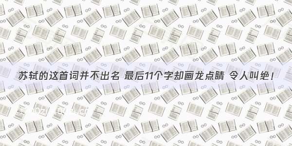 苏轼的这首词并不出名 最后11个字却画龙点睛 令人叫绝！