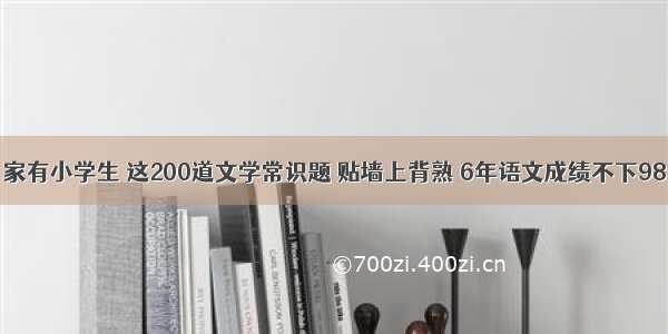 家有小学生 这200道文学常识题 贴墙上背熟 6年语文成绩不下98