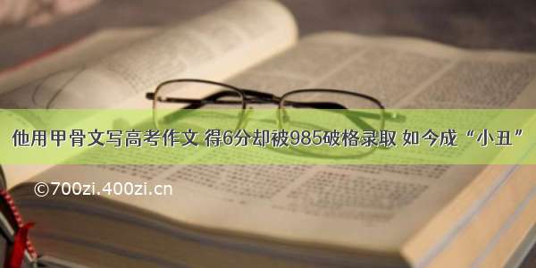 他用甲骨文写高考作文 得6分却被985破格录取 如今成“小丑”