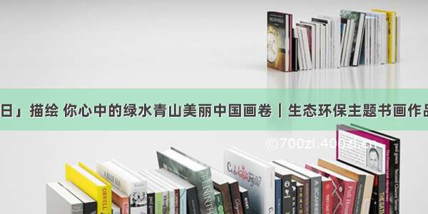 「环境日」描绘 你心中的绿水青山美丽中国画卷｜生态环保主题书画作品展（4）