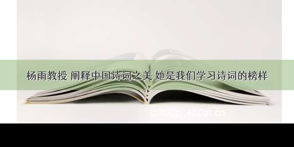 杨雨教授 阐释中国诗词之美 她是我们学习诗词的榜样