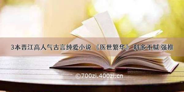 3本晋江高人气古言纯爱小说 《医世繁华》 料多不腻 强推