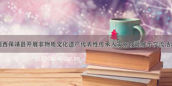 湘西保靖县开展非物质文化遗产代表性传承人实景技能展示交流活动