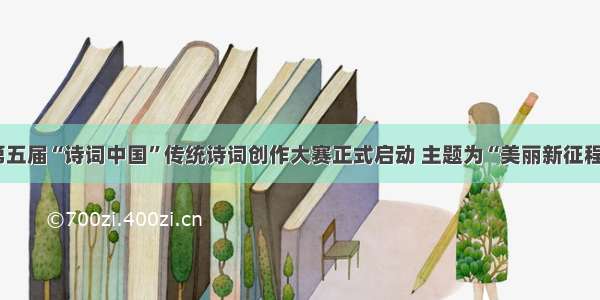 第五届“诗词中国”传统诗词创作大赛正式启动 主题为“美丽新征程”