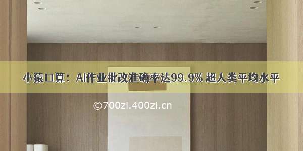 小猿口算：AI作业批改准确率达99.9% 超人类平均水平