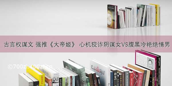 古言权谋文 强推《大帝姬》 心机狡诈阴谋女VS腹黑冷艳绝情男