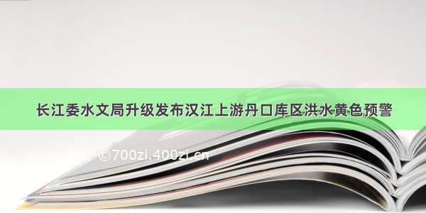 长江委水文局升级发布汉江上游丹口库区洪水黄色预警