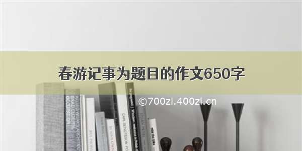 春游记事为题目的作文650字