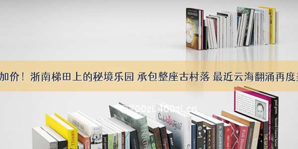 周末不加价！浙南梯田上的秘境乐园 承包整座古村落 最近云海翻涌再度美封神！