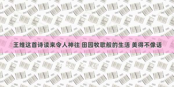 王维这首诗读来令人神往 田园牧歌般的生活 美得不像话