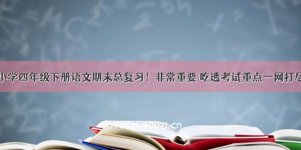 小学四年级下册语文期末总复习！非常重要 吃透考试重点一网打尽