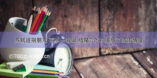 苏轼送别朋友 写下一首词 结尾7个字 道尽了浓浓情谊