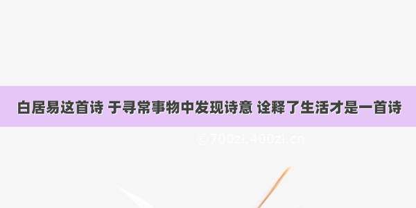 白居易这首诗 于寻常事物中发现诗意 诠释了生活才是一首诗