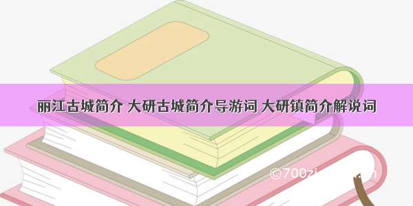 丽江古城简介 大研古城简介导游词 大研镇简介解说词