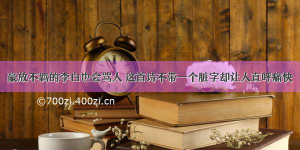 豪放不羁的李白也会骂人 这首诗不带一个脏字却让人直呼痛快