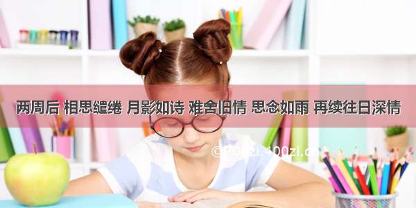 两周后 相思缱绻 月影如诗 难舍旧情 思念如雨 再续往日深情