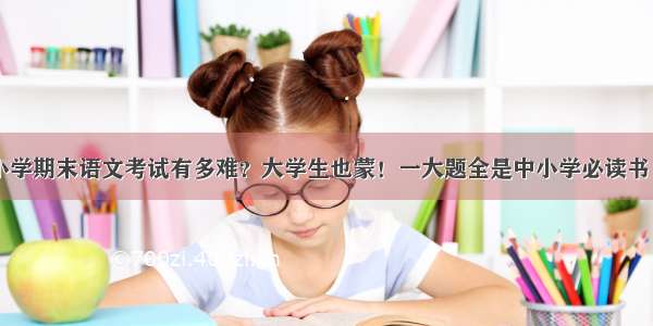 小学期末语文考试有多难？大学生也蒙！一大题全是中小学必读书目