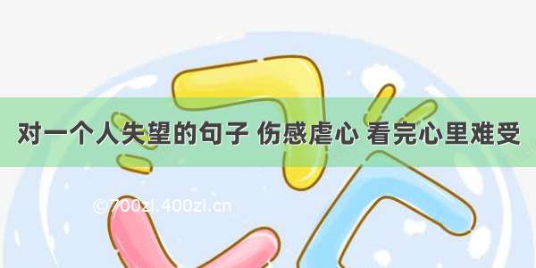 对一个人失望的句子 伤感虐心 看完心里难受