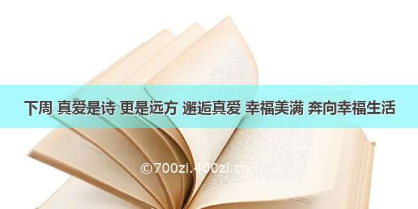 下周 真爱是诗 更是远方 邂逅真爱 幸福美满 奔向幸福生活