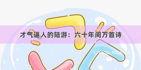 才气逼人的陆游：六十年间万首诗