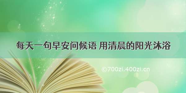 每天一句早安问候语 用清晨的阳光沐浴