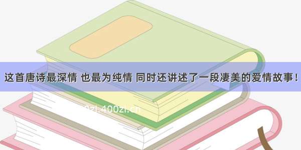 这首唐诗最深情 也最为纯情 同时还讲述了一段凄美的爱情故事！