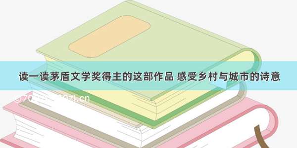 读一读茅盾文学奖得主的这部作品 感受乡村与城市的诗意