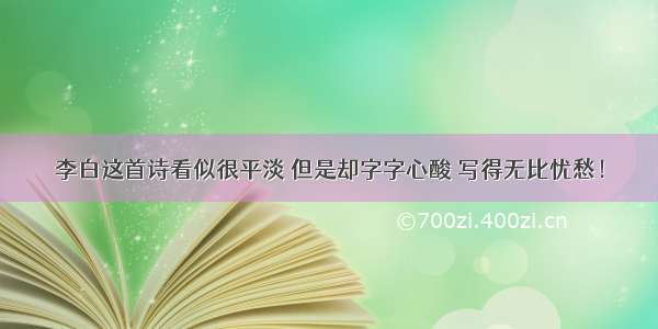 李白这首诗看似很平淡 但是却字字心酸 写得无比忧愁！