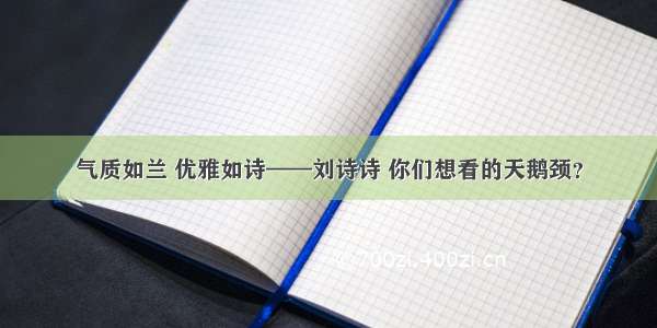 气质如兰 优雅如诗——刘诗诗 你们想看的天鹅颈？