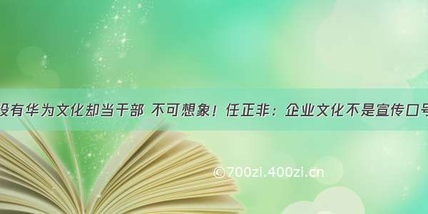 没有华为文化却当干部 不可想象！任正非：企业文化不是宣传口号